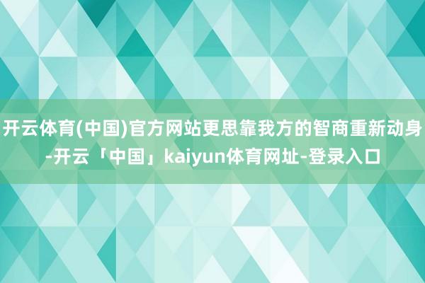 开云体育(中国)官方网站更思靠我方的智商重新动身-开云「中国」kaiyun体育网址-登录入口