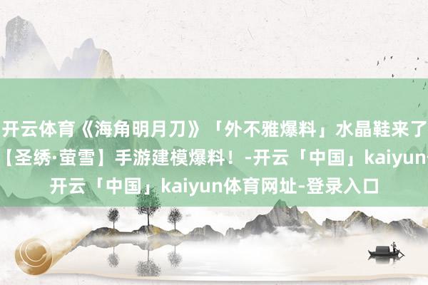 开云体育《海角明月刀》「外不雅爆料」水晶鞋来了！雪花主题外不雅【圣绣·萤雪】手游建模爆料！-开云「中国」kaiyun体育网址-登录入口