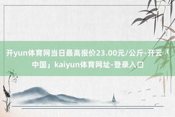 开yun体育网当日最高报价23.00元/公斤-开云「中国」kaiyun体育网址-登录入口