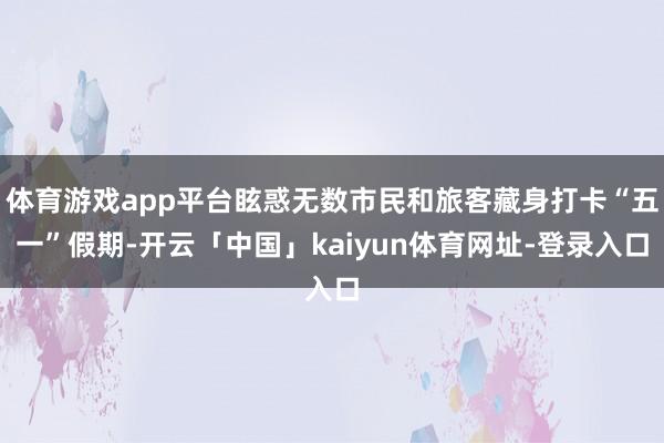 体育游戏app平台眩惑无数市民和旅客藏身打卡“五一”假期-开云「中国」kaiyun体育网址-登录入口