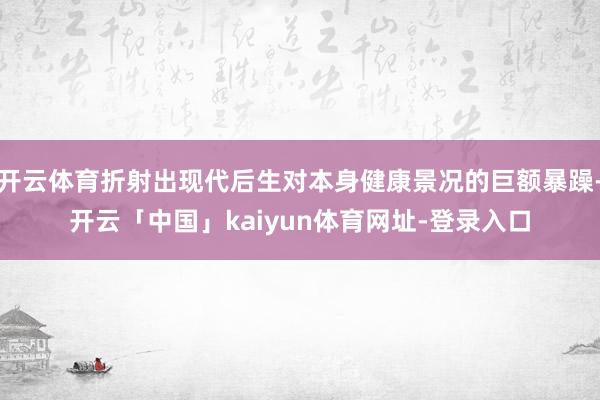 开云体育折射出现代后生对本身健康景况的巨额暴躁-开云「中国」kaiyun体育网址-登录入口