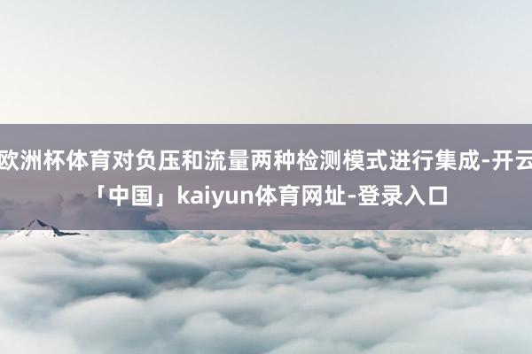 欧洲杯体育对负压和流量两种检测模式进行集成-开云「中国」kaiyun体育网址-登录入口