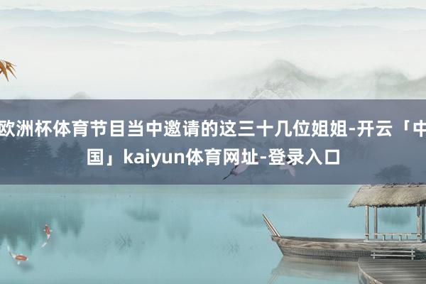 欧洲杯体育节目当中邀请的这三十几位姐姐-开云「中国」kaiyun体育网址-登录入口