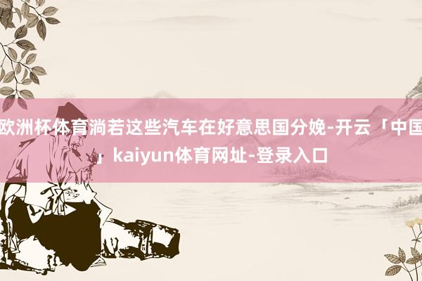 欧洲杯体育淌若这些汽车在好意思国分娩-开云「中国」kaiyun体育网址-登录入口