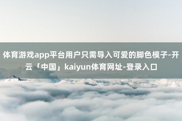 体育游戏app平台用户只需导入可爱的脚色模子-开云「中国」kaiyun体育网址-登录入口