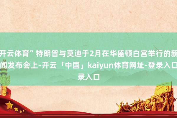 开云体育”特朗普与莫迪于2月在华盛顿白宫举行的新闻发布会上-开云「中国」kaiyun体育网址-登录入口