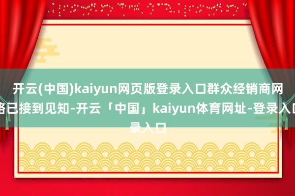 开云(中国)kaiyun网页版登录入口群众经销商网络已接到见知-开云「中国」kaiyun体育网址-登录入口