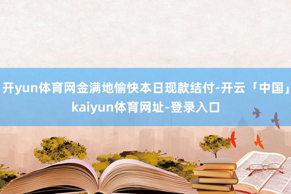 开yun体育网金满地愉快本日现款结付-开云「中国」kaiyun体育网址-登录入口