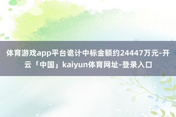 体育游戏app平台诡计中标金额约24447万元-开云「中国」kaiyun体育网址-登录入口