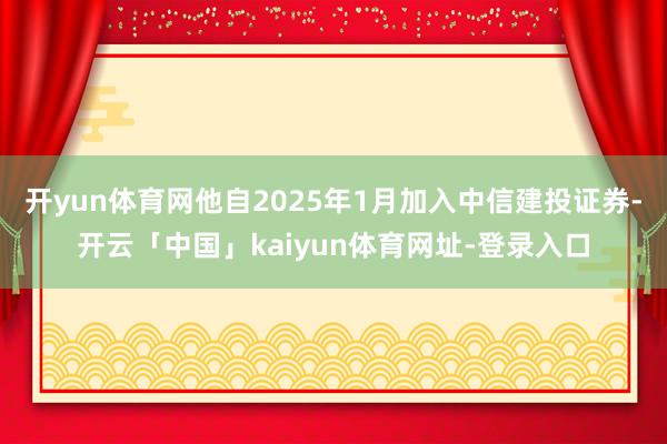 开yun体育网他自2025年1月加入中信建投证券-开云「中国」kaiyun体育网址-登录入口
