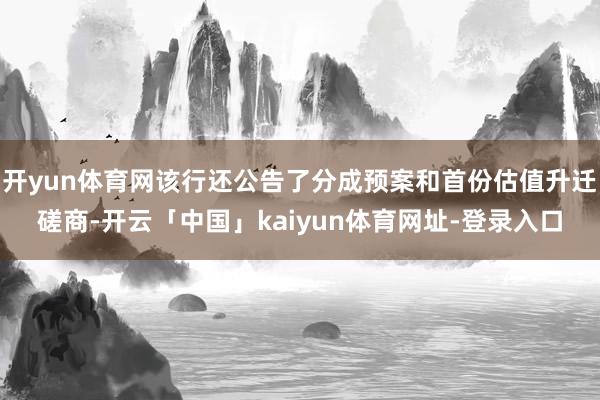 开yun体育网该行还公告了分成预案和首份估值升迁磋商-开云「中国」kaiyun体育网址-登录入口