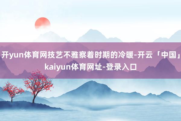 开yun体育网技艺不雅察着时期的冷暖-开云「中国」kaiyun体育网址-登录入口