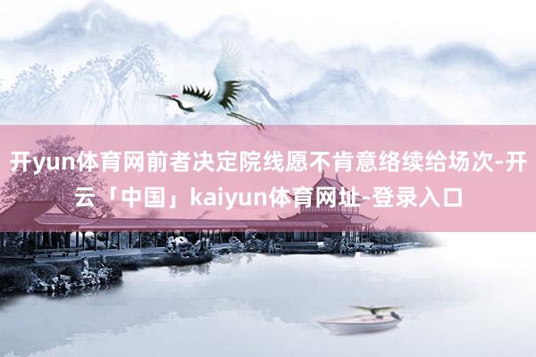 开yun体育网前者决定院线愿不肯意络续给场次-开云「中国」kaiyun体育网址-登录入口