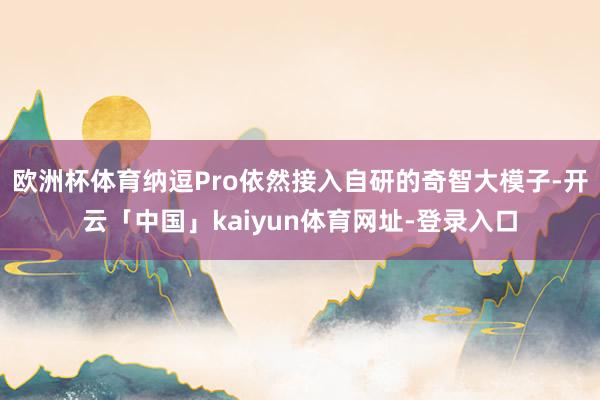 欧洲杯体育纳逗Pro依然接入自研的奇智大模子-开云「中国」kaiyun体育网址-登录入口