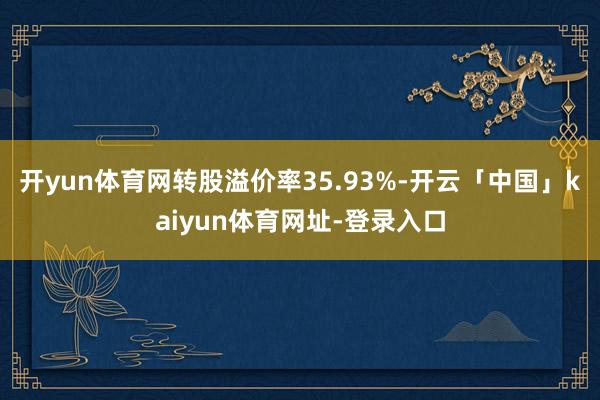 开yun体育网转股溢价率35.93%-开云「中国」kaiyun体育网址-登录入口