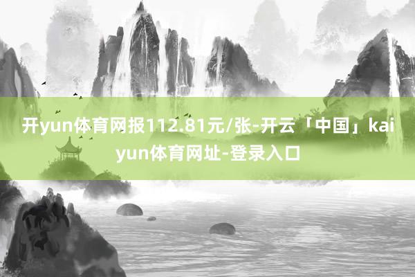 开yun体育网报112.81元/张-开云「中国」kaiyun体育网址-登录入口