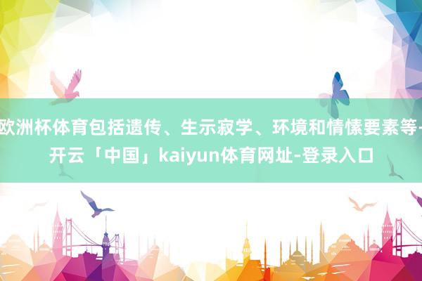 欧洲杯体育包括遗传、生示寂学、环境和情愫要素等-开云「中国」kaiyun体育网址-登录入口