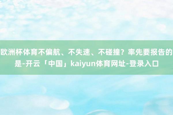 欧洲杯体育不偏航、不失速、不碰撞？率先要报告的是-开云「中国」kaiyun体育网址-登录入口