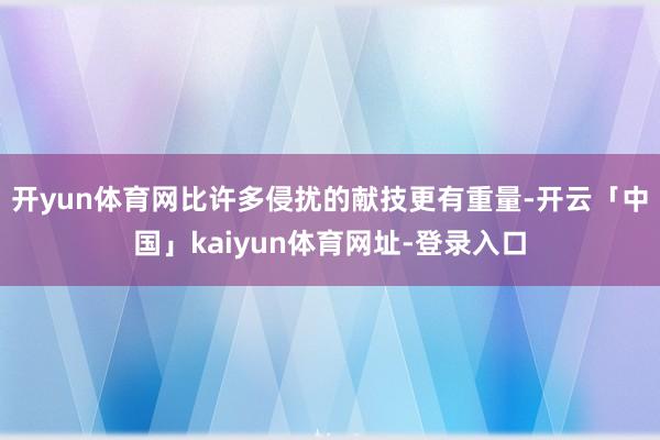 开yun体育网比许多侵扰的献技更有重量-开云「中国」kaiyun体育网址-登录入口