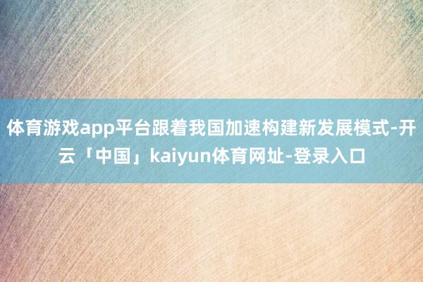 体育游戏app平台跟着我国加速构建新发展模式-开云「中国」kaiyun体育网址-登录入口