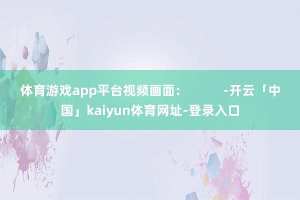 体育游戏app平台视频画面：          -开云「中国」kaiyun体育网址-登录入口