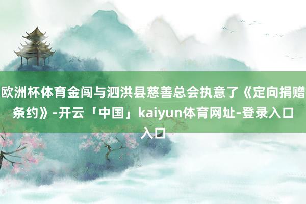欧洲杯体育金闯与泗洪县慈善总会执意了《定向捐赠条约》-开云「中国」kaiyun体育网址-登录入口