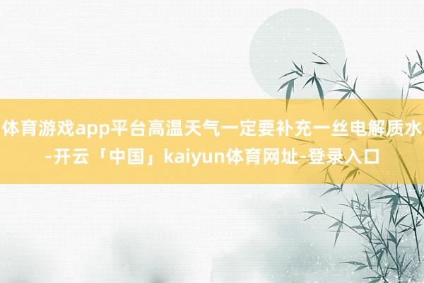 体育游戏app平台高温天气一定要补充一丝电解质水-开云「中国」kaiyun体育网址-登录入口