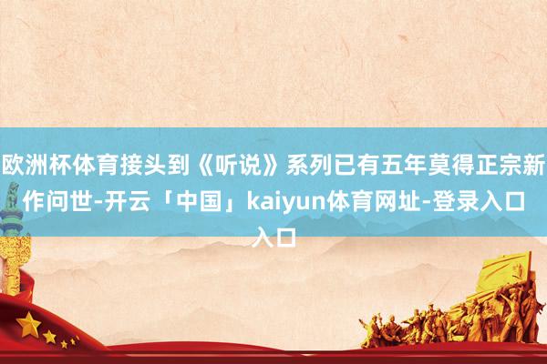 欧洲杯体育接头到《听说》系列已有五年莫得正宗新作问世-开云「中国」kaiyun体育网址-登录入口