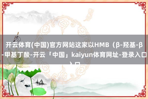 开云体育(中国)官方网站这家以HMB（β-羟基-β-甲基丁酸-开云「中国」kaiyun体育网址-登录入口