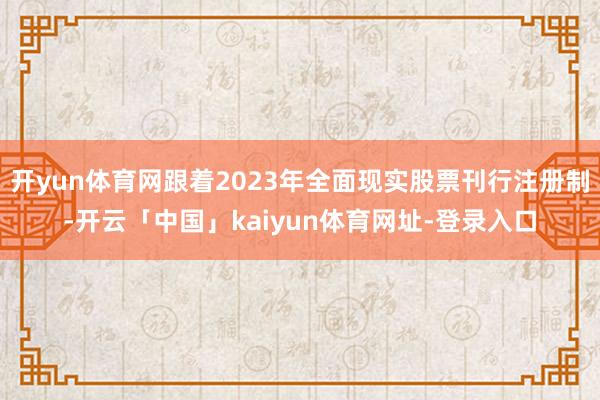 开yun体育网跟着2023年全面现实股票刊行注册制-开云「中国」kaiyun体育网址-登录入口