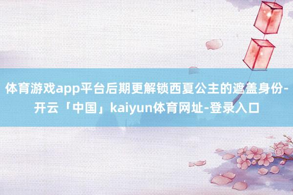 体育游戏app平台后期更解锁西夏公主的遮盖身份-开云「中国」kaiyun体育网址-登录入口