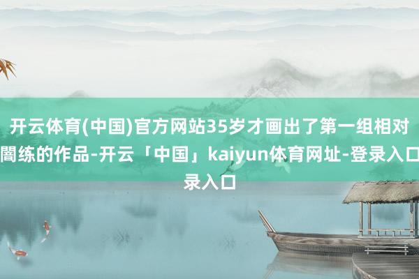 开云体育(中国)官方网站35岁才画出了第一组相对闇练的作品-开云「中国」kaiyun体育网址-登录入口