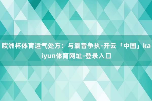 欧洲杯体育运气处方：与曩昔争执-开云「中国」kaiyun体育网址-登录入口