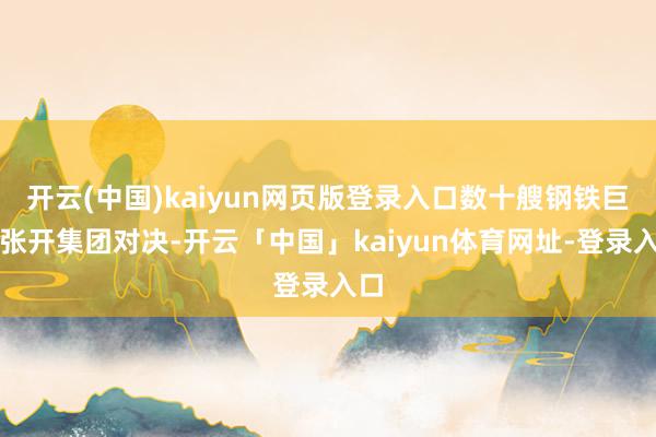 开云(中国)kaiyun网页版登录入口数十艘钢铁巨舰张开集团对决-开云「中国」kaiyun体育网址-登录入口