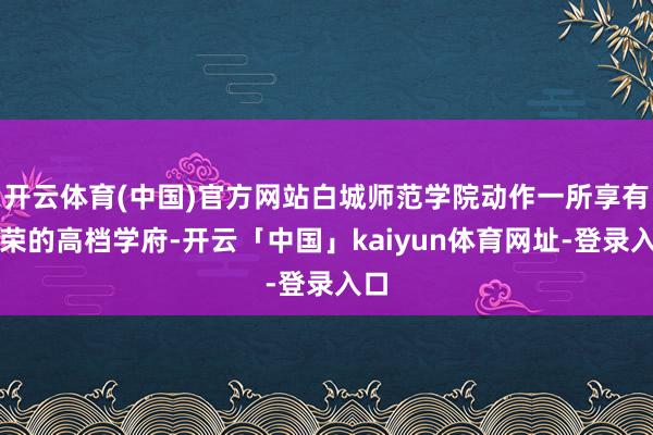 开云体育(中国)官方网站白城师范学院动作一所享有殊荣的高档学府-开云「中国」kaiyun体育网址-登录入口