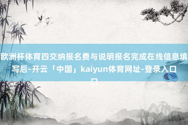 欧洲杯体育四交纳报名费与说明报名完成在线信息填写后-开云「中国」kaiyun体育网址-登录入口