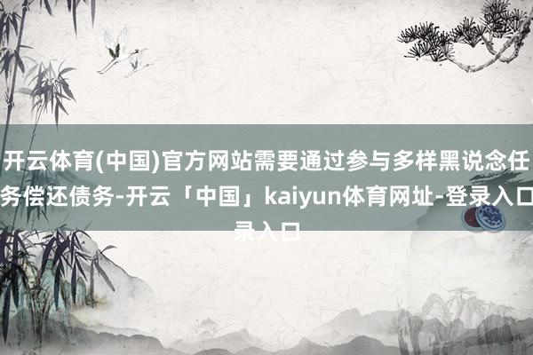 开云体育(中国)官方网站需要通过参与多样黑说念任务偿还债务-开云「中国」kaiyun体育网址-登录入口