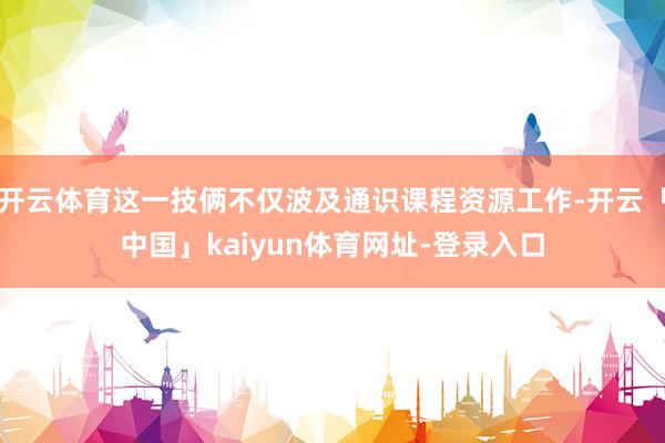 开云体育这一技俩不仅波及通识课程资源工作-开云「中国」kaiyun体育网址-登录入口
