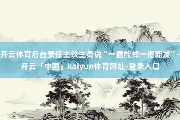 开云体育后台责任主谈主员说“一握能掉一把断发”-开云「中国」kaiyun体育网址-登录入口