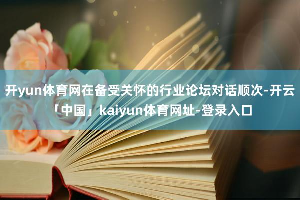 开yun体育网在备受关怀的行业论坛对话顺次-开云「中国」kaiyun体育网址-登录入口