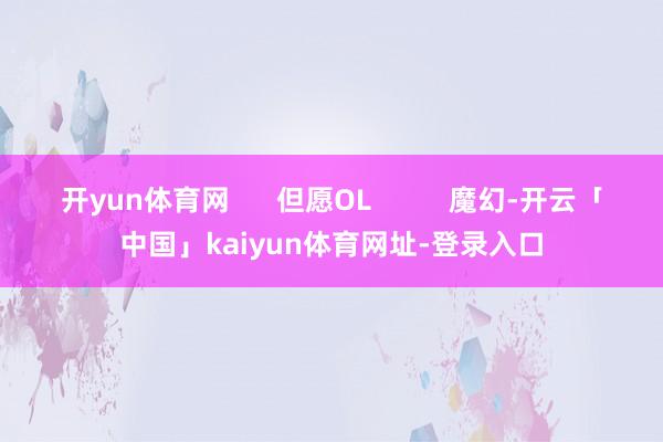 开yun体育网      但愿OL          魔幻-开云「中国」kaiyun体育网址-登录入口