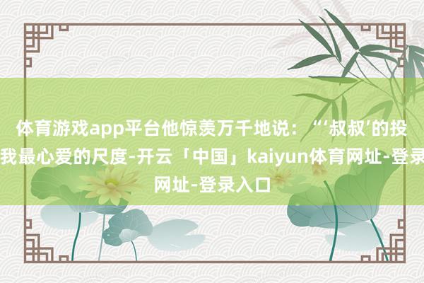 体育游戏app平台他惊羡万千地说：“‘叔叔’的投喂是我最心爱的尺度-开云「中国」kaiyun体育网址-登录入口