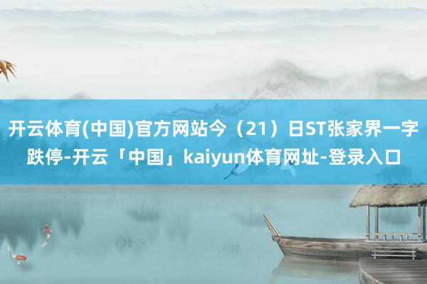 开云体育(中国)官方网站今（21）日ST张家界一字跌停-开云「中国」kaiyun体育网址-登录入口