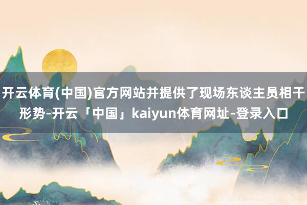 开云体育(中国)官方网站并提供了现场东谈主员相干形势-开云「中国」kaiyun体育网址-登录入口