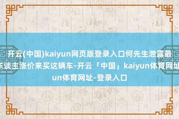 开云(中国)kaiyun网页版登录入口何先生泄露最近有许多东谈主涨价来买这辆车-开云「中国」kaiyun体育网址-登录入口