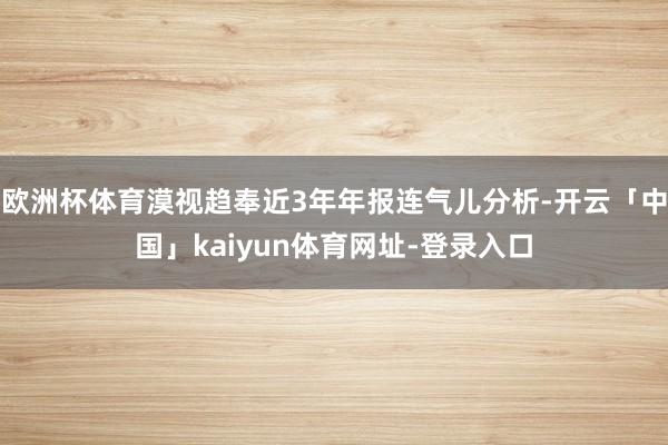 欧洲杯体育漠视趋奉近3年年报连气儿分析-开云「中国」kaiyun体育网址-登录入口