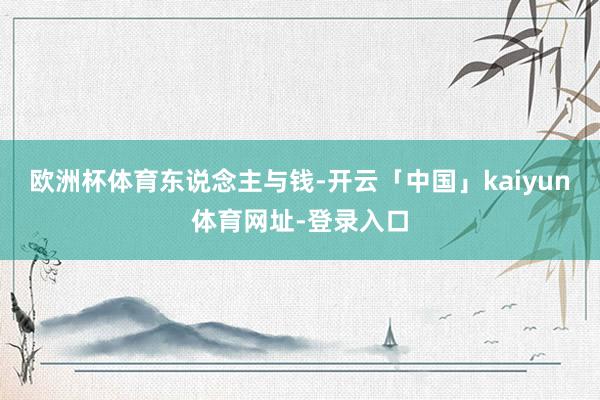 欧洲杯体育东说念主与钱-开云「中国」kaiyun体育网址-登录入口