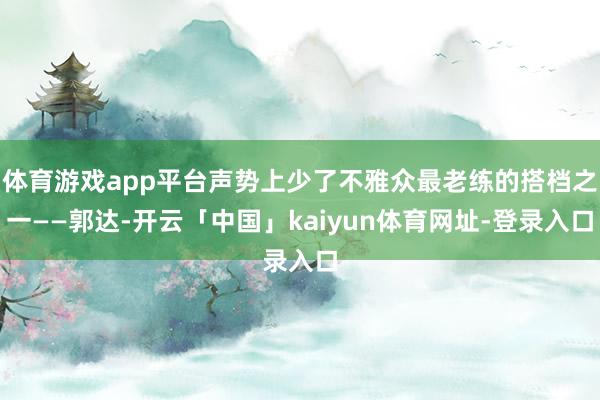 体育游戏app平台声势上少了不雅众最老练的搭档之一——郭达-开云「中国」kaiyun体育网址-登录入口