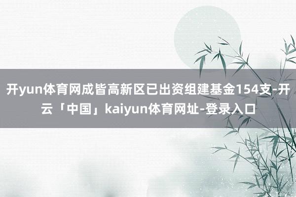 开yun体育网成皆高新区已出资组建基金154支-开云「中国」kaiyun体育网址-登录入口