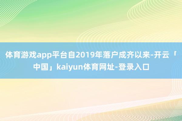 体育游戏app平台自2019年落户成齐以来-开云「中国」kaiyun体育网址-登录入口